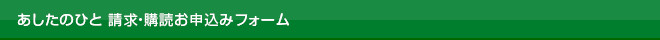 あしたのひと 請求・購読お申込みフォーム