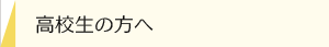 高校生の方へ