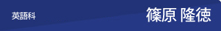 英語科　福岡校非常勤講師　篠原　隆徳