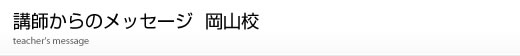 岡山校講師からのメッセージ