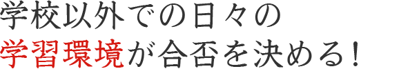 学校以外での日々の学習環境が合否を決める！